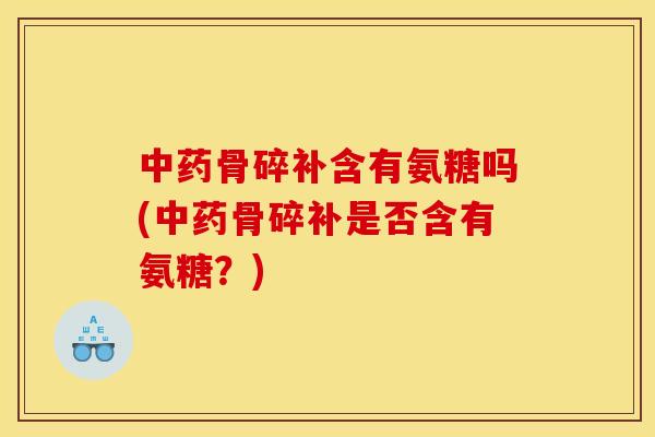 中药骨碎补含有氨糖吗(中药骨碎补是否含有氨糖？)