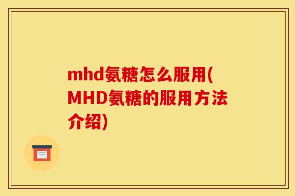 mhd氨糖怎么服用(MHD氨糖的服用方法介绍)-第1张图片-关节骑士 mhd氨糖怎么服用(MHD氨糖的服用方法介绍)-第1张图片-关节骑士