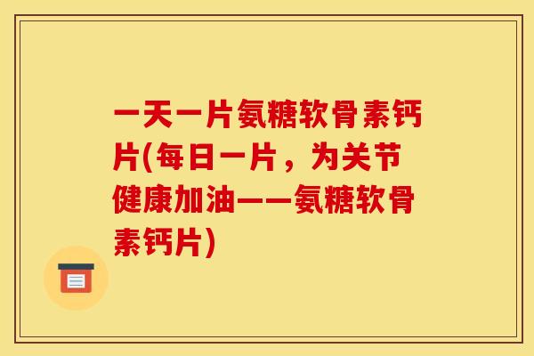 一天一片氨糖软骨素钙片(每日一片，为关节健康加油——氨糖软骨素钙片)