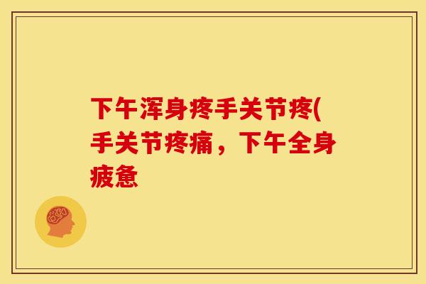 下午浑身疼手关节疼(手关节疼痛，下午全身疲惫