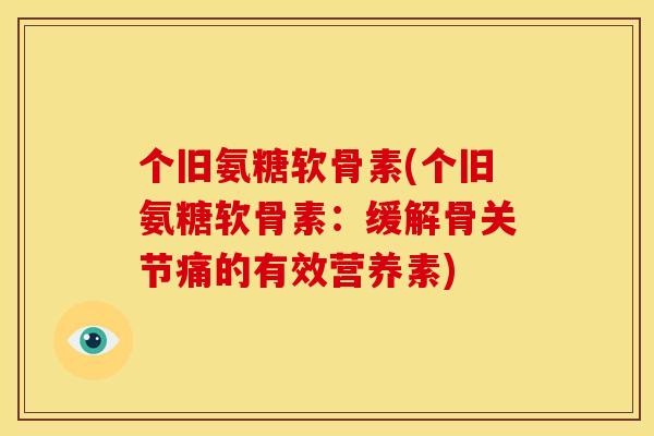 个旧氨糖软骨素(个旧氨糖软骨素：缓解骨关节痛的有效营养素)
