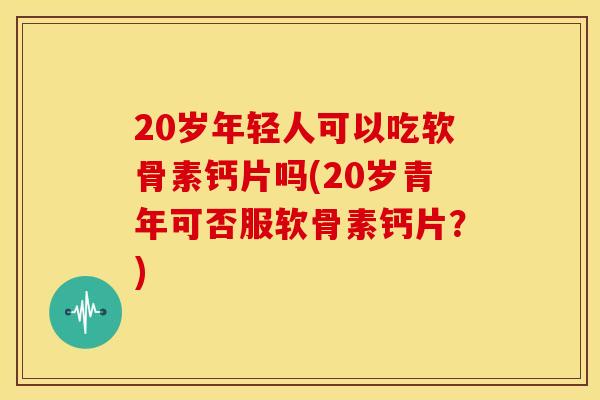 20岁年轻人可以吃软骨素钙片吗(20岁青年可否服软骨素钙片？)