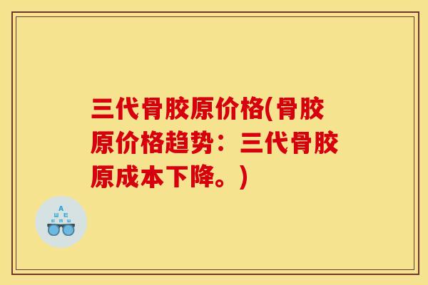三代骨胶原价格(骨胶原价格趋势：三代骨胶原成本下降。)
