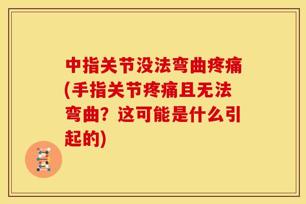 中指关节没法弯曲疼痛(手指关节疼痛且无法弯曲？这可能是什么引起的)