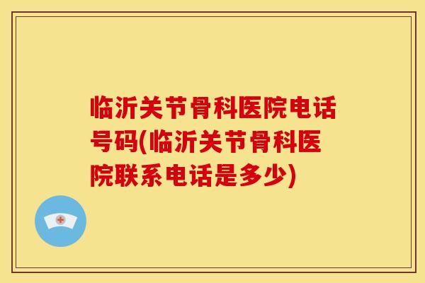 临沂关节骨科医院电话号码(临沂关节骨科医院联系电话是多少)