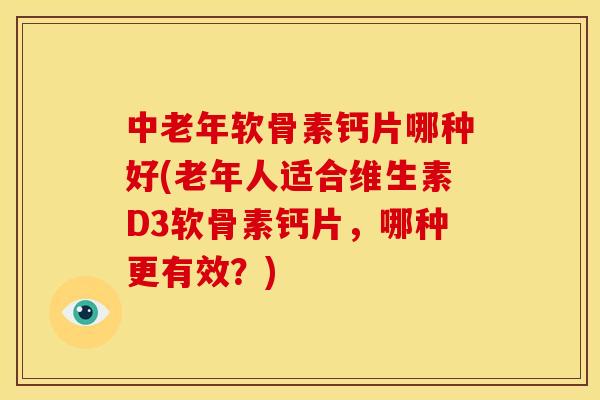 中老年软骨素钙片哪种好(老年人适合维生素D3软骨素钙片，哪种更有效？)
