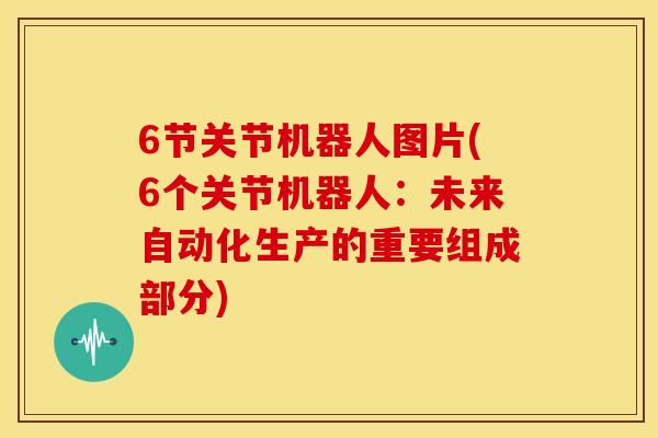 6节关节机器人图片(6个关节机器人：未来自动化生产的重要组成部分)