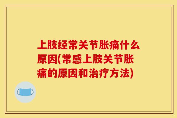 上肢经常关节胀痛什么原因(常感上肢关节胀痛的原因和治疗方法)