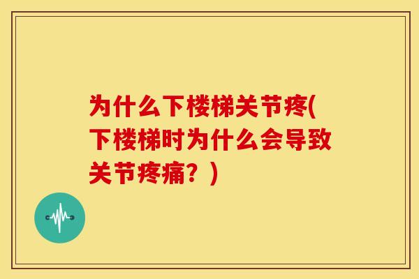 为什么下楼梯关节疼(下楼梯时为什么会导致关节疼痛？)