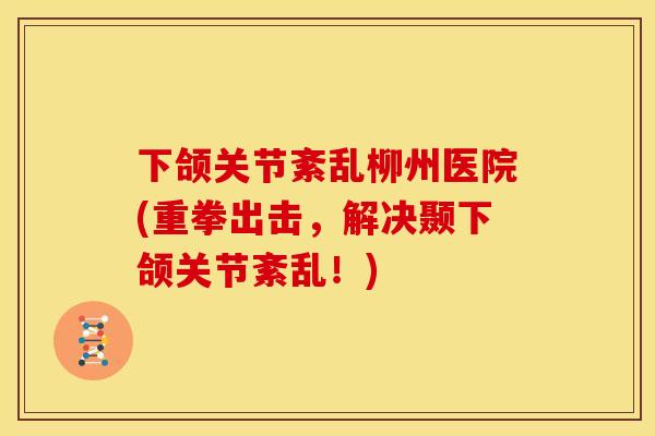 下颌关节紊乱柳州医院(重拳出击，解决颞下颌关节紊乱！)