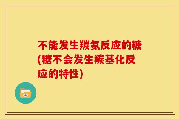 不能发生羰氨反应的糖(糖不会发生羰基化反应的特性)