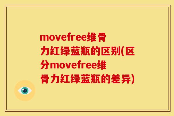 movefree维骨力红绿蓝瓶的区别(区分movefree维骨力红绿蓝瓶的差异)