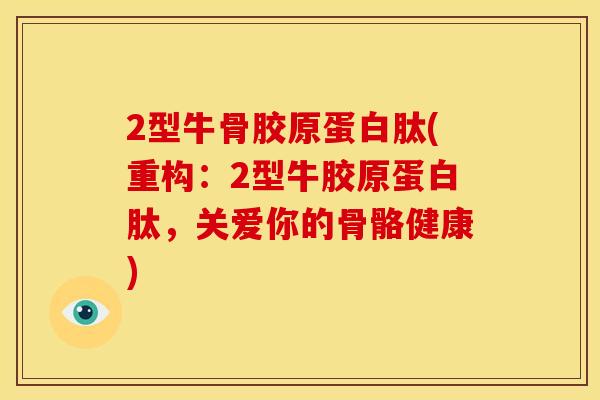 2型牛骨胶原蛋白肽(重构：2型牛胶原蛋白肽，关爱你的骨骼健康)
