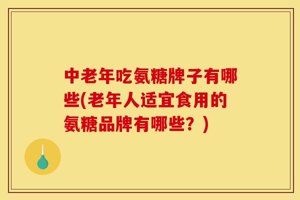 中老年吃氨糖牌子有哪些(老年人适宜食用的氨糖品牌有哪些？)