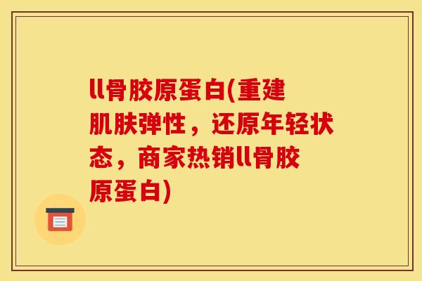 ll骨胶原蛋白(重建肌肤弹性，还原年轻状态，商家热销ll骨胶原蛋白)