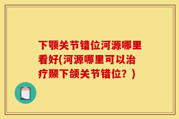 下颚关节错位河源哪里看好(河源哪里可以治疗颞下颌关节错位？)