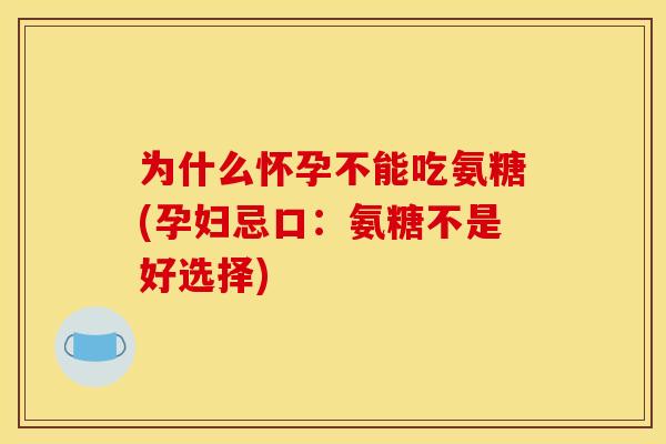 为什么怀孕不能吃氨糖(孕妇忌口：氨糖不是好选择)