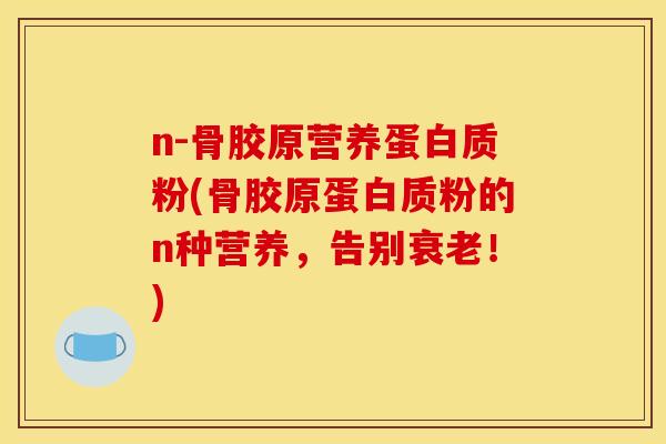 n-骨胶原营养蛋白质粉(骨胶原蛋白质粉的n种营养，告别衰老！)