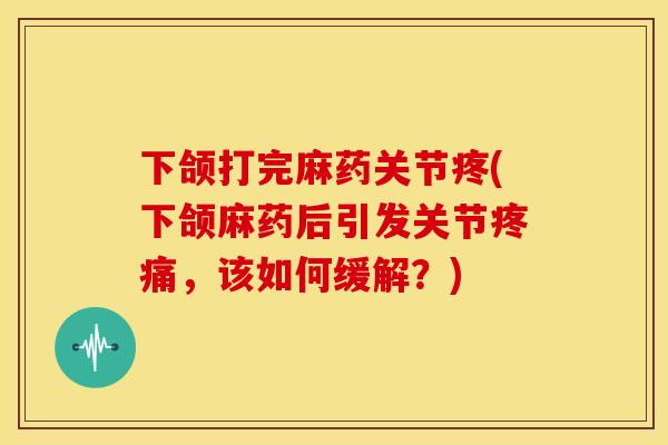 下颌打完麻药关节疼(下颌麻药后引发关节疼痛，该如何缓解？)