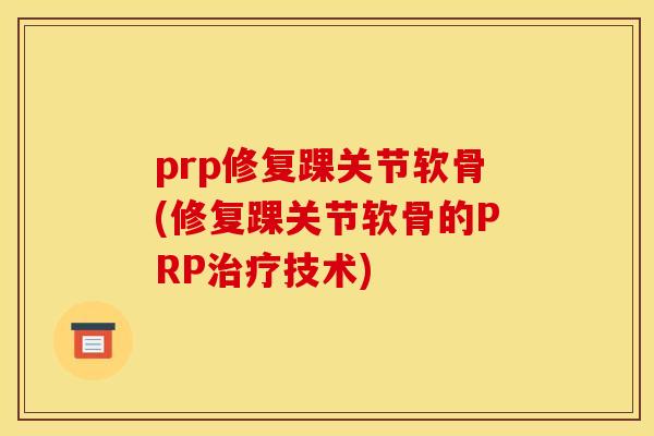 prp修复踝关节软骨(修复踝关节软骨的PRP治疗技术)