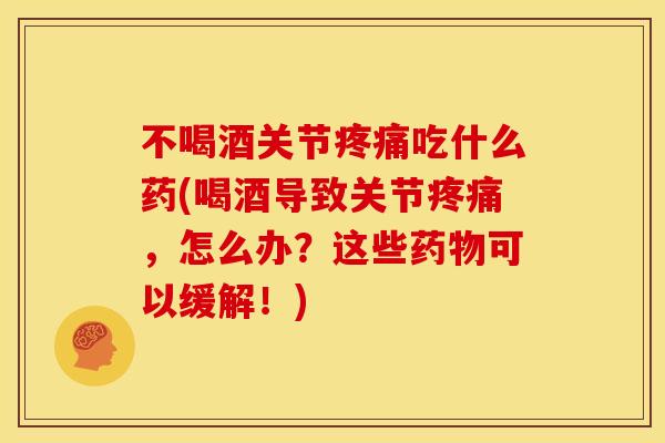 不喝酒关节疼痛吃什么药(喝酒导致关节疼痛，怎么办？这些药物可以缓解！)