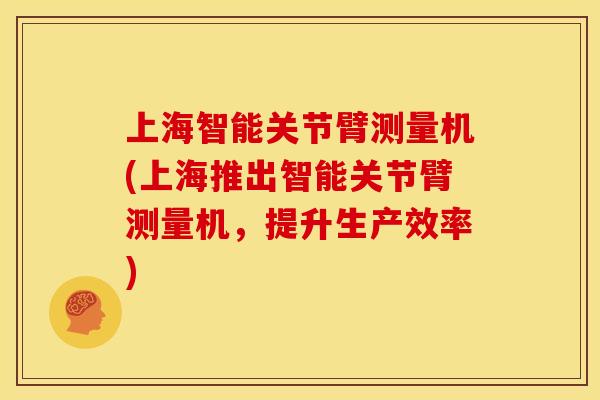 上海智能关节臂测量机(上海推出智能关节臂测量机，提升生产效率)