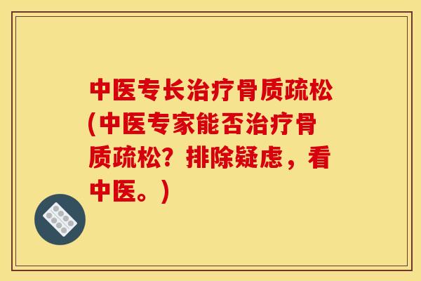 中医专长治疗骨质疏松(中医专家能否治疗骨质疏松？排除疑虑，看中医。)