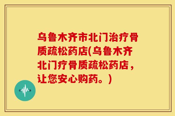 乌鲁木齐市北门治疗骨质疏松药店(乌鲁木齐北门疗骨质疏松药店，让您安心购药。)