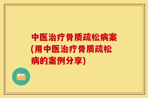 中医治疗骨质疏松病案(用中医治疗骨质疏松病的案例分享)