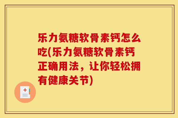 乐力氨糖软骨素钙怎么吃(乐力氨糖软骨素钙正确用法，让你轻松拥有健康关节)