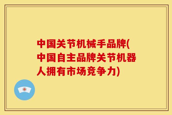 中国关节机械手品牌(中国自主品牌关节机器人拥有市场竞争力)