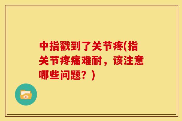 中指戳到了关节疼(指关节疼痛难耐，该注意哪些问题？)