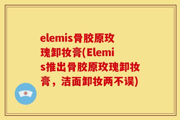 elemis骨胶原玫瑰卸妆膏(Elemis推出骨胶原玫瑰卸妆膏，洁面卸妆两不误)
