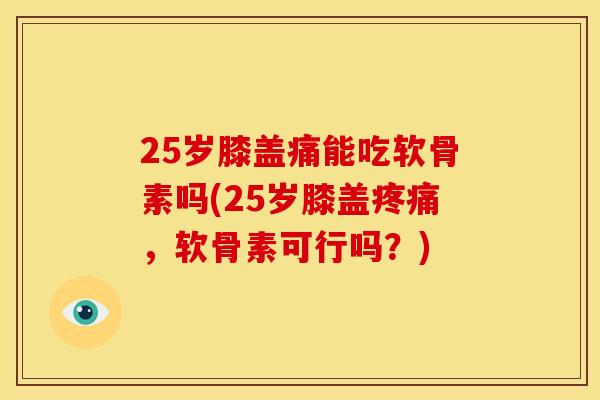 25岁膝盖痛能吃软骨素吗(25岁膝盖疼痛，软骨素可行吗？)