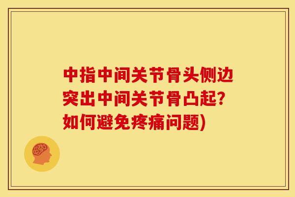 中指中间关节骨头侧边突出中间关节骨凸起？如何避免疼痛问题)