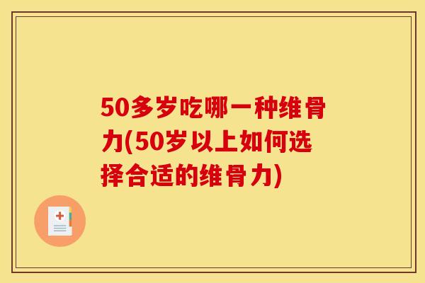 50多岁吃哪一种维骨力(50岁以上如何选择合适的维骨力)