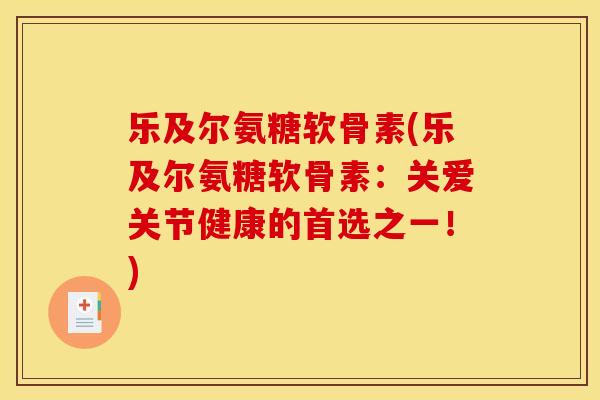 乐及尔氨糖软骨素(乐及尔氨糖软骨素：关爱关节健康的首选之一！)