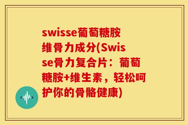 swisse葡萄糖胺维骨力成分(Swisse骨力复合片：葡萄糖胺+维生素，轻松呵护你的骨骼健康)