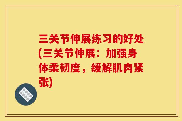 三关节伸展练习的好处(三关节伸展：加强身体柔韧度，缓解肌肉紧张)