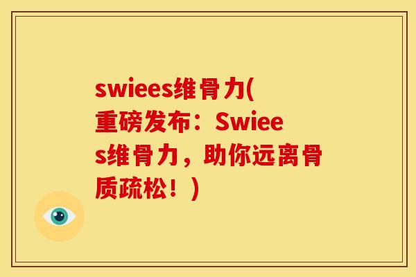 swiees维骨力(重磅发布：Swiees维骨力，助你远离骨质疏松！)