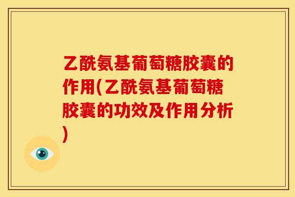 乙酰氨基葡萄糖胶囊的作用(乙酰氨基葡萄糖胶囊的功效及作用分析)
