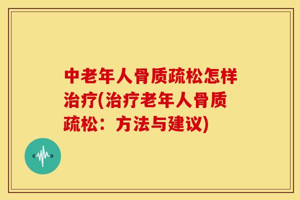 中老年人骨质疏松怎样治疗(治疗老年人骨质疏松：方法与建议)