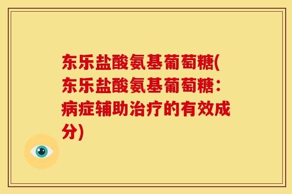 东乐盐酸氨基葡萄糖(东乐盐酸氨基葡萄糖:病症辅助治疗的有效成分)-第1张图片-关节骑士 东乐盐酸氨基葡萄糖(东乐盐酸氨基葡萄糖:病症辅助治疗的有效成分)-第1张图片-关节骑士