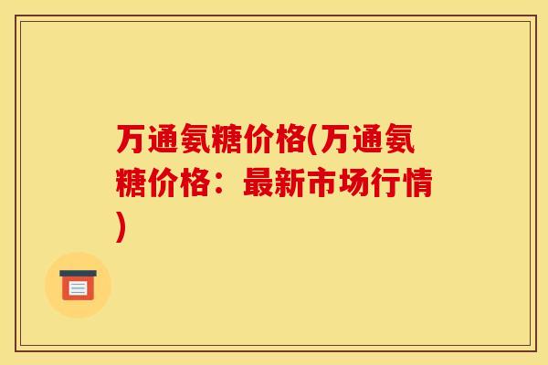 万通氨糖价格(万通氨糖价格：最新市场行情)