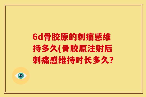 6d骨胶原的刺痛感维持多久(骨胶原注射后刺痛感维持时长多久？