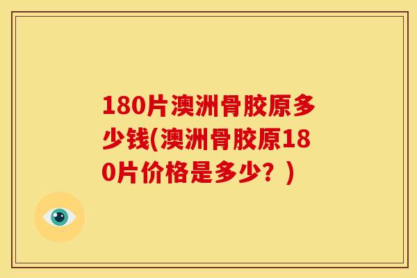 180片澳洲骨胶原多少钱(澳洲骨胶原180片价格是多少？)