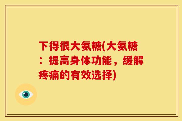 下得很大氨糖(大氨糖：提高身体功能，缓解疼痛的有效选择)