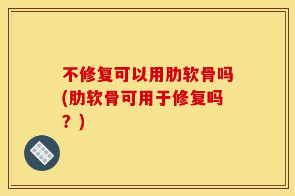 不修复可以用肋软骨吗(肋软骨可用于修复吗？)