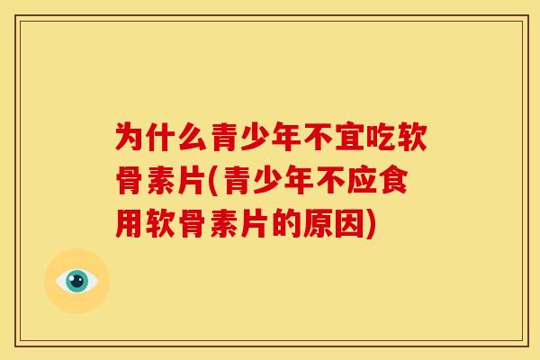 为什么青少年不宜吃软骨素片(青少年不应食用软骨素片的原因)