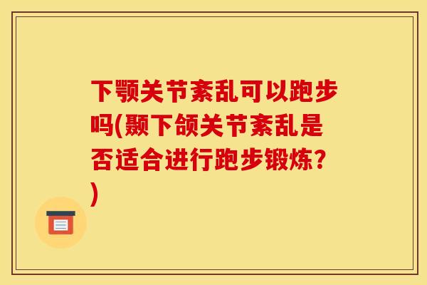 下颚关节紊乱可以跑步吗(颞下颌关节紊乱是否适合进行跑步锻炼？)